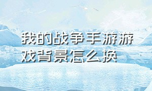 我的战争手游游戏背景怎么换