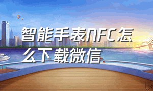 智能手表NFC怎么下载微信