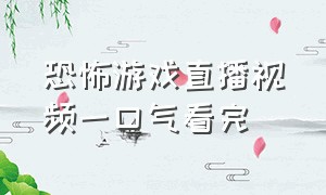 恐怖游戏直播视频一口气看完