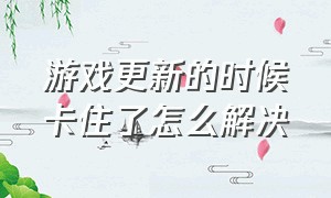 游戏更新的时候卡住了怎么解决