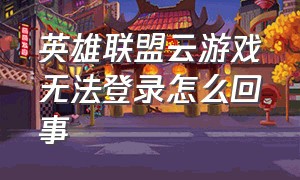 英雄联盟云游戏无法登录怎么回事