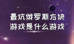 最坑俄罗斯方块游戏是什么游戏