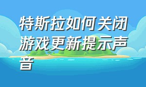 特斯拉如何关闭游戏更新提示声音