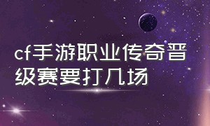 cf手游职业传奇晋级赛要打几场