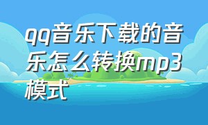 qq音乐下载的音乐怎么转换mp3模式