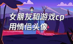 女朋友和游戏cp用情侣头像