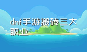 dnf手游搬砖三大职业