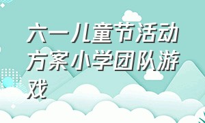 六一儿童节活动方案小学团队游戏