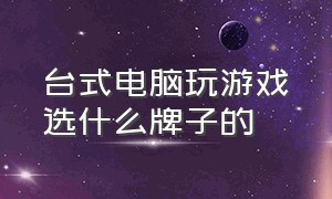 台式电脑玩游戏选什么牌子的