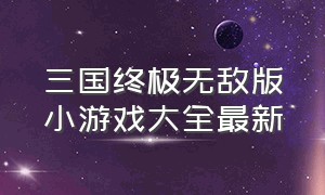 三国终极无敌版小游戏大全最新