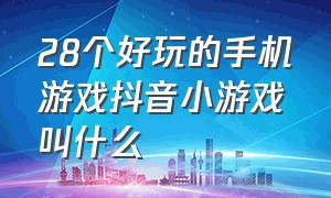 28个好玩的手机游戏抖音小游戏叫什么