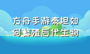 方舟手游泰坦如何繁殖后代生物