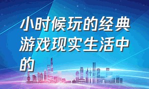 小时候玩的经典游戏现实生活中的