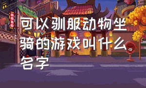 可以驯服动物坐骑的游戏叫什么名字