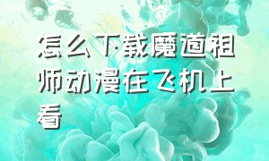 怎么下载魔道祖师动漫在飞机上看