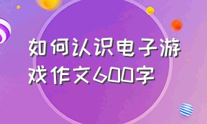 如何认识电子游戏作文600字