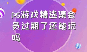 ps游戏精选集会员过期了还能玩吗