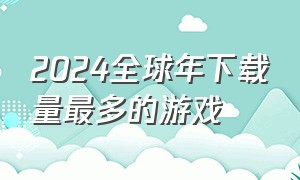 2024全球年下载量最多的游戏