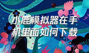 小鹿模拟器在手机里面如何下载