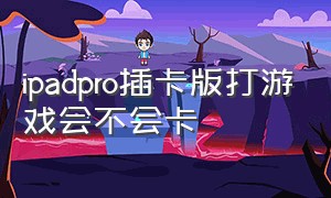 ipadpro插卡版打游戏会不会卡