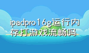 ipadpro16g运行内存打游戏流畅吗