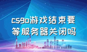 csgo游戏结束要等服务器关闭吗