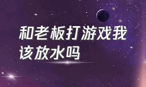 和老板打游戏我该放水吗