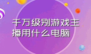 千万级别游戏主播用什么电脑