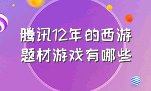 腾讯12年的西游题材游戏有哪些