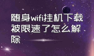 随身wifi挂机下载被限速了怎么解除