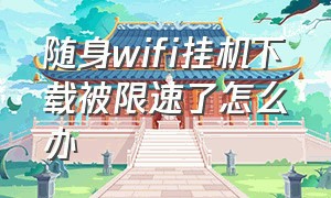 随身wifi挂机下载被限速了怎么办