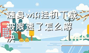 随身wifi挂机下载被限速了怎么解决