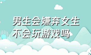 男生会嫌弃女生不会玩游戏吗