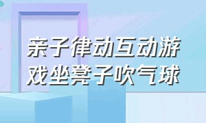 亲子律动互动游戏坐凳子吹气球