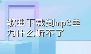 歌曲下载到mp3里为什么听不了