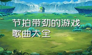 节拍带劲的游戏歌曲大全