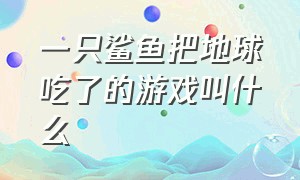 一只鲨鱼把地球吃了的游戏叫什么