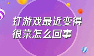 打游戏最近变得很菜怎么回事