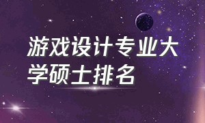 游戏设计专业大学硕士排名