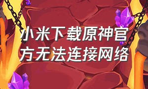 小米下载原神官方无法连接网络