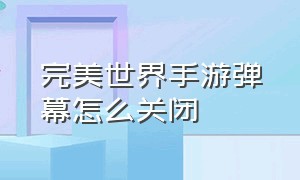 完美世界手游弹幕怎么关闭