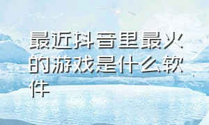 最近抖音里最火的游戏是什么软件