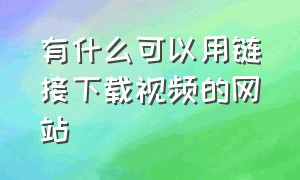 有什么可以用链接下载视频的网站