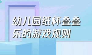 幼儿园纸杯叠叠乐的游戏规则