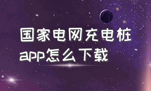 国家电网充电桩app怎么下载