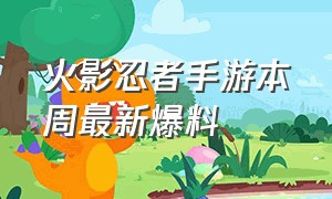 火影忍者手游本周最新爆料