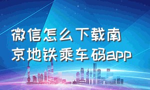 微信怎么下载南京地铁乘车码app