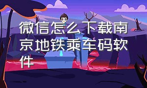 微信怎么下载南京地铁乘车码软件