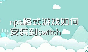 nps格式游戏如何安装到switch