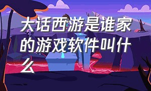 大话西游是谁家的游戏软件叫什么